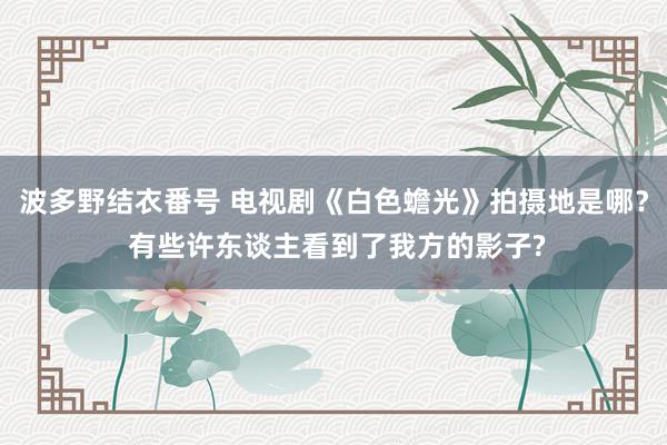 波多野结衣番号 电视剧《白色蟾光》拍摄地是哪？ 有些许东谈主看到了我方的影子?