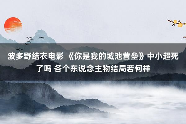 波多野结衣电影 《你是我的城池营垒》中小超死了吗 各个东说念主物结局若何样