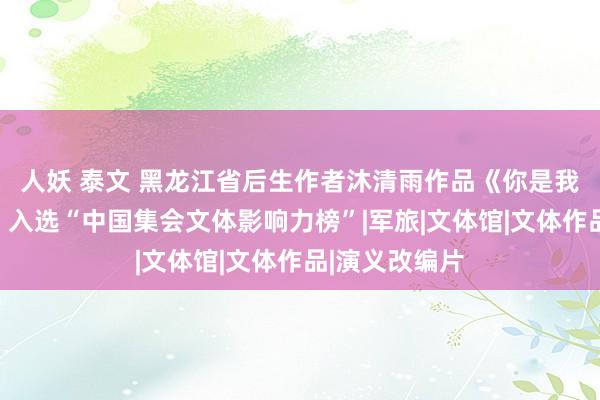 人妖 泰文 黑龙江省后生作者沐清雨作品《你是我的城池营垒》入选“中国集会文体影响力榜”|军旅|文体馆|文体作品|演义改编片