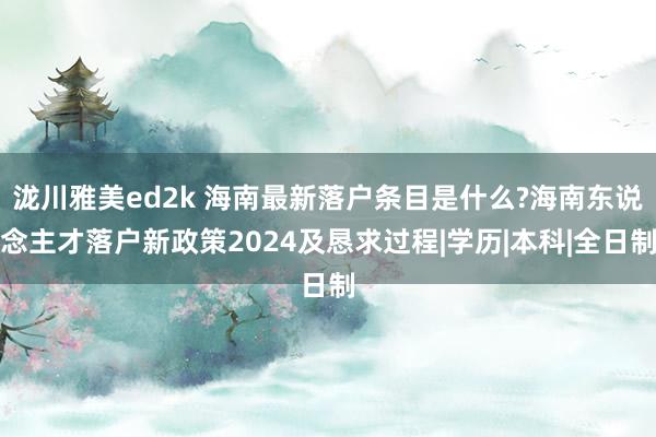 泷川雅美ed2k 海南最新落户条目是什么?海南东说念主才落户新政策2024及恳求过程|学历|本科|全日制