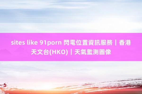 sites like 91porn 閃電位置資訊服務｜香港天文台(HKO)｜天氣監測圖像