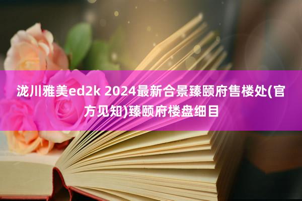 泷川雅美ed2k 2024最新合景臻颐府售楼处(官方见知)臻颐府楼盘细目