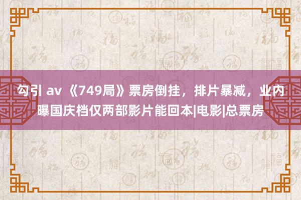 勾引 av 《749局》票房倒挂，排片暴减，业内曝国庆档仅两部影片能回本|电影|总票房