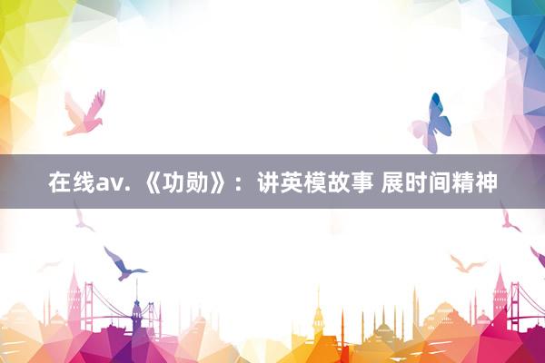 在线av. 《功勋》：讲英模故事 展时间精神