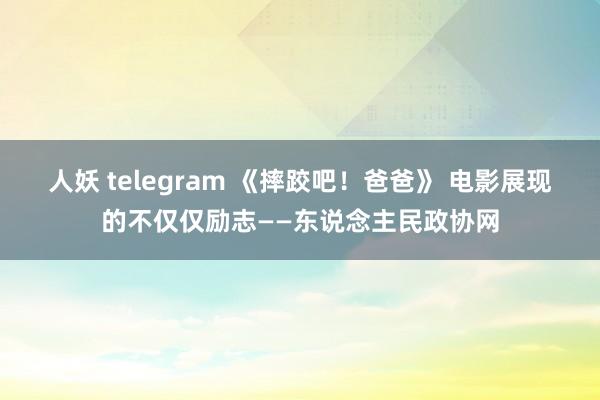 人妖 telegram 《摔跤吧！爸爸》 电影展现的不仅仅励志——东说念主民政协网