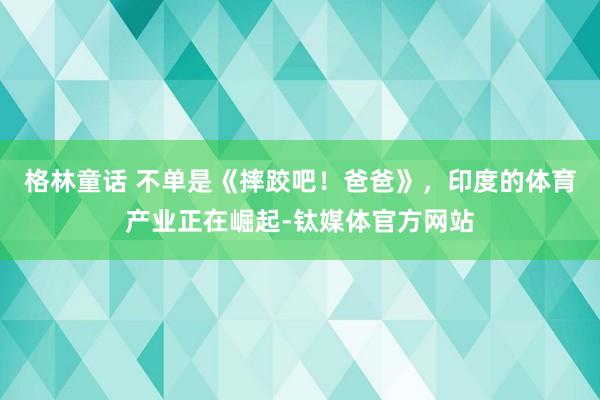 格林童话 不单是《摔跤吧！爸爸》，印度的体育产业正在崛起-钛媒体官方网站