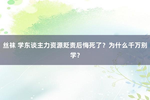 丝袜 学东谈主力资源贬责后悔死了？为什么千万别学？