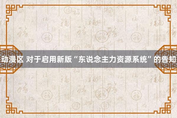 动漫区 对于启用新版“东说念主力资源系统”的告知