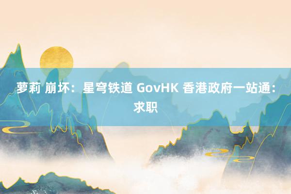 萝莉 崩坏：星穹铁道 GovHK 香港政府一站通：求职