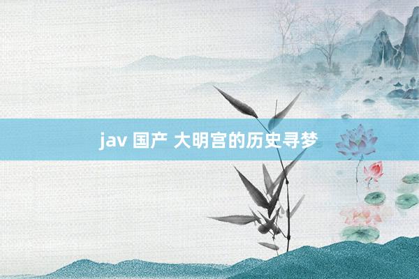 jav 国产 大明宫的历史寻梦